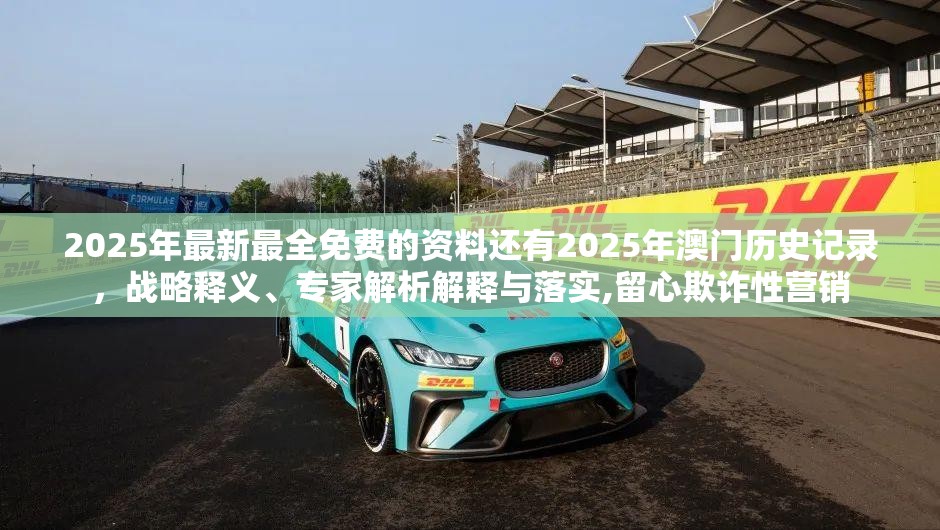 2025年最新最全免费的资料还有2025年澳门历史记录，战略释义、专家解析解释与落实,留心欺诈性营销