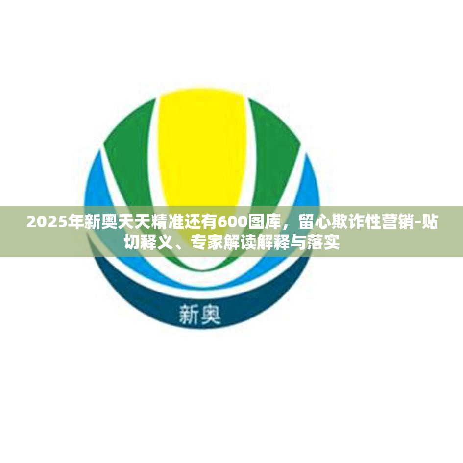2025年新奥天天精准还有600图库，留心欺诈性营销-贴切释义、专家解读解释与落实