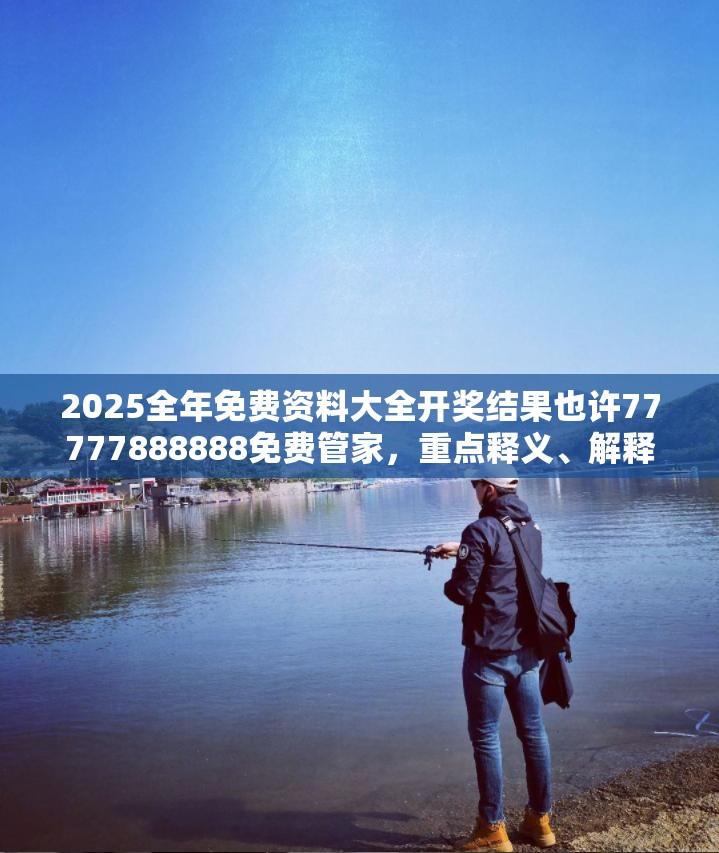 2025全年免费资料大全开奖结果也许77777888888免费管家，重点释义、解释与落实,警惕不实的钓鱼钩