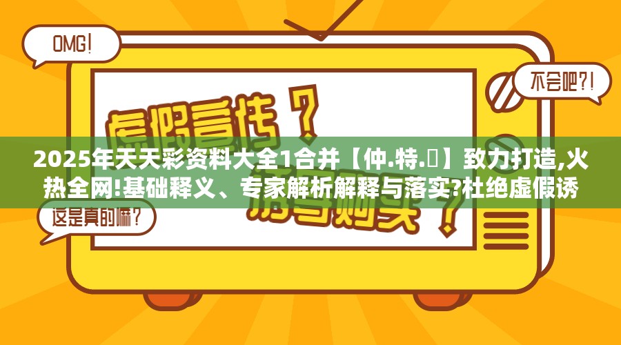 2025年天天彩资料大全1合并【仲.特.誷】致力打造,火热全网!基础释义、专家解析解释与落实?杜绝虚假诱导词