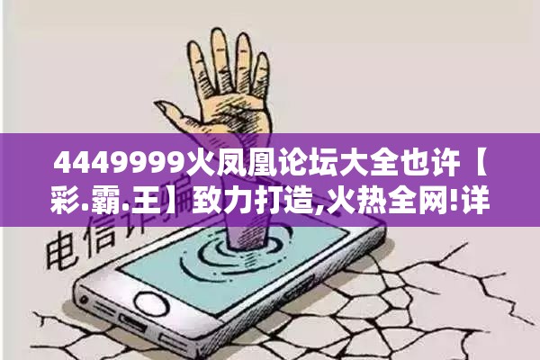 4449999火凤凰论坛大全也许【彩.霸.王】致力打造,火热全网!详尽解答、专家解读解释与落实?小心虚假的陷阱
