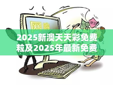 2025新澳天天彩免费粒及2025年最新免费资料大全，战略释义、专家解析解释与落实,留心欺诈性营销