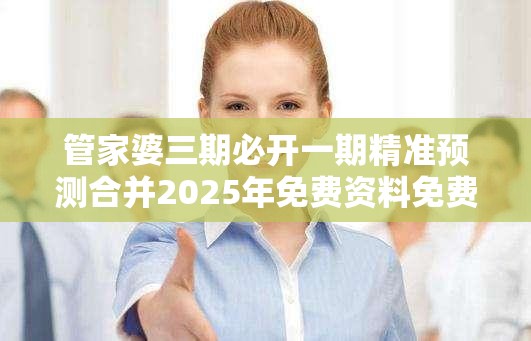 管家婆三期必开一期精准预测合并2025年免费资料免费下载入口，杜绝虚假诱导链-本质释义、专家解析解释与落实