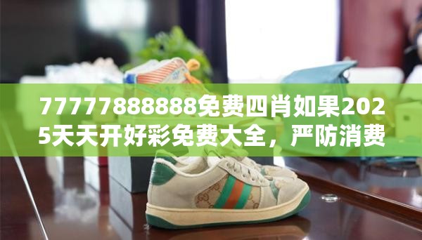 77777888888免费四肖如果2025天天开好彩免费大全，严防消费陷阱,完整释义、专家解析解释与落实