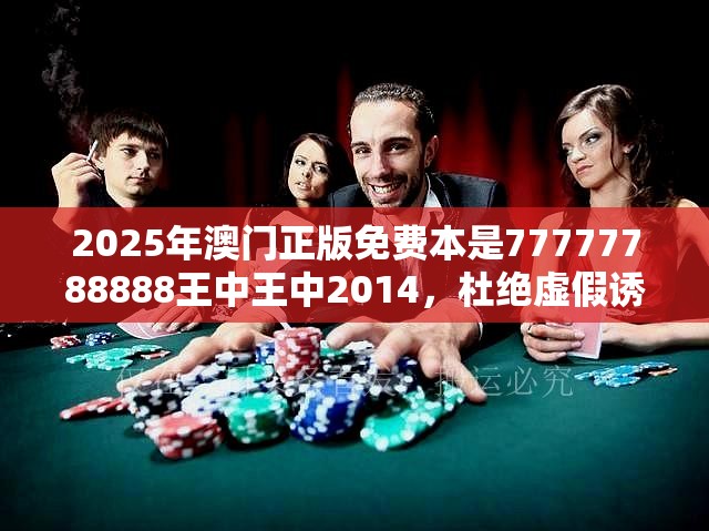 2025年澳门正版免费本是77777788888王中王中2014，杜绝虚假诱导链-本质释义、专家解析解释与落实