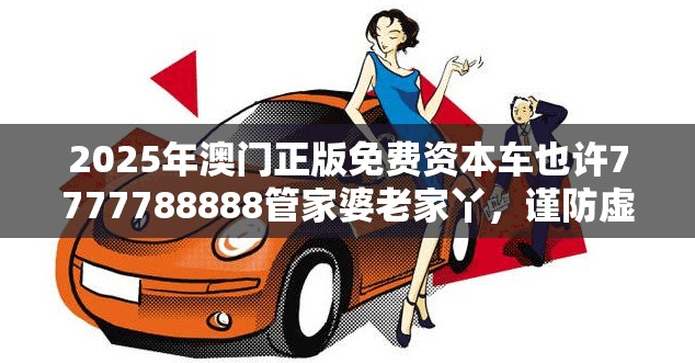 2025年澳门正版免费资本车也许7777788888管家婆老家丫，谨防虚假的障眼法,条理释义、解释与落实